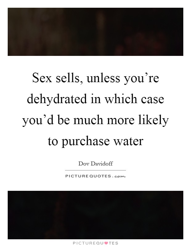 Sex sells, unless you're dehydrated in which case you'd be much more likely to purchase water Picture Quote #1