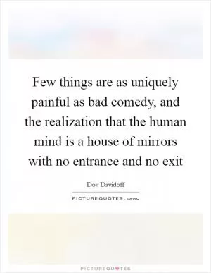 Few things are as uniquely painful as bad comedy, and the realization that the human mind is a house of mirrors with no entrance and no exit Picture Quote #1