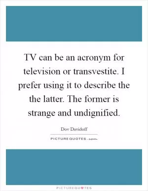 TV can be an acronym for television or transvestite. I prefer using it to describe the the latter. The former is strange and undignified Picture Quote #1