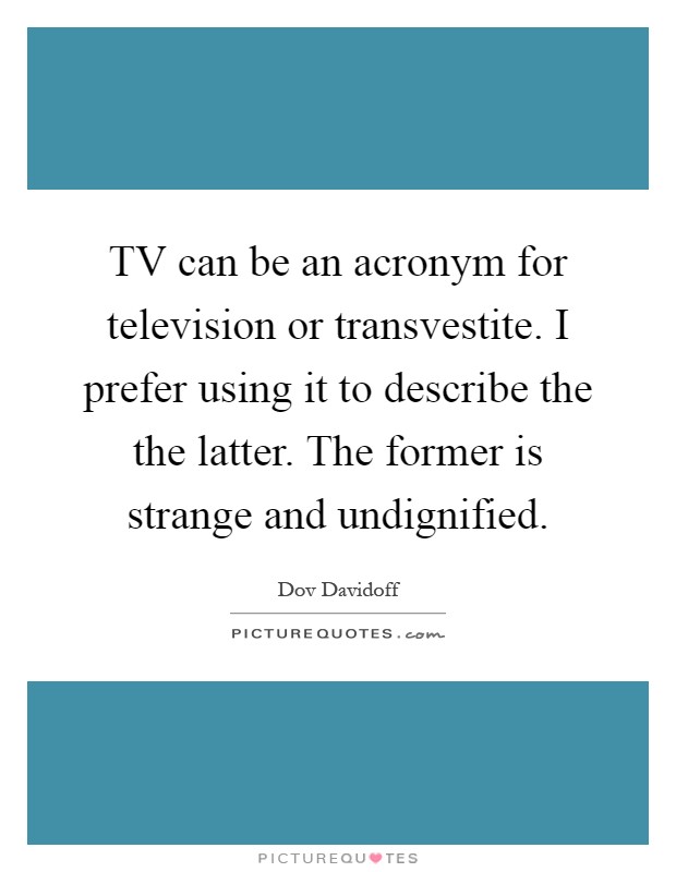 TV can be an acronym for television or transvestite. I prefer using it to describe the the latter. The former is strange and undignified Picture Quote #1