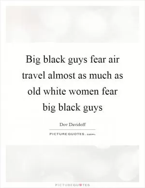 Big black guys fear air travel almost as much as old white women fear big black guys Picture Quote #1