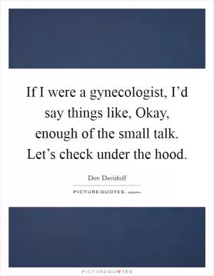 If I were a gynecologist, I’d say things like, Okay, enough of the small talk. Let’s check under the hood Picture Quote #1