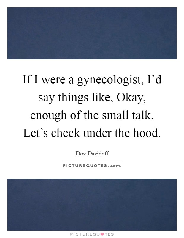 If I were a gynecologist, I'd say things like, Okay, enough of the small talk. Let's check under the hood Picture Quote #1