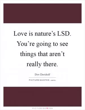Love is nature’s LSD. You’re going to see things that aren’t really there Picture Quote #1