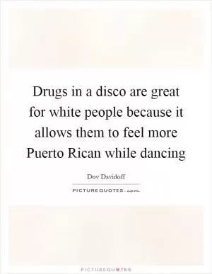Drugs in a disco are great for white people because it allows them to feel more Puerto Rican while dancing Picture Quote #1
