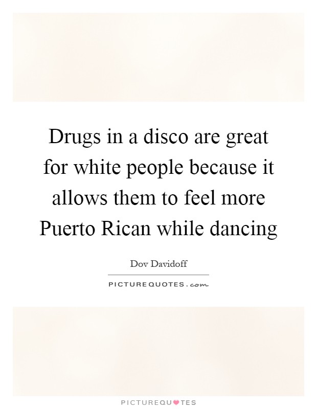 Drugs in a disco are great for white people because it allows them to feel more Puerto Rican while dancing Picture Quote #1