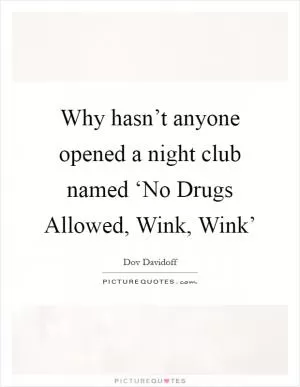 Why hasn’t anyone opened a night club named ‘No Drugs Allowed, Wink, Wink’ Picture Quote #1