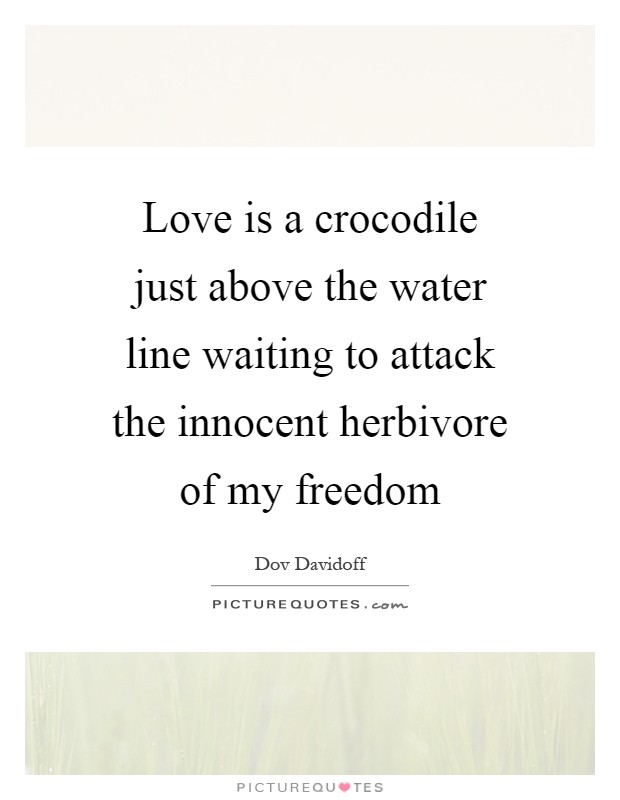 Love is a crocodile just above the water line waiting to attack the innocent herbivore of my freedom Picture Quote #1