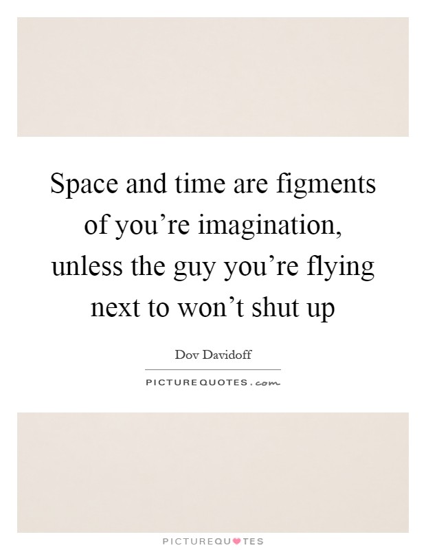 Space and time are figments of you're imagination, unless the guy you're flying next to won't shut up Picture Quote #1
