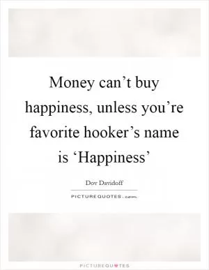 Money can’t buy happiness, unless you’re favorite hooker’s name is ‘Happiness’ Picture Quote #1