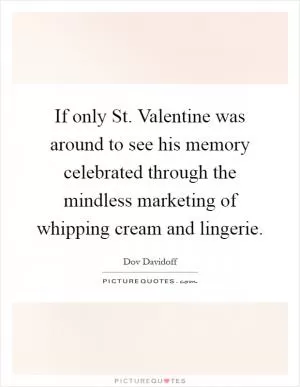 If only St. Valentine was around to see his memory celebrated through the mindless marketing of whipping cream and lingerie Picture Quote #1