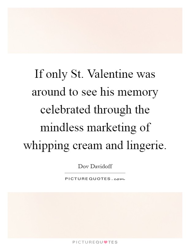 If only St. Valentine was around to see his memory celebrated through the mindless marketing of whipping cream and lingerie Picture Quote #1