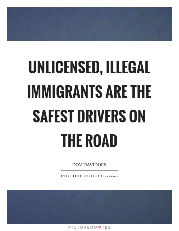 Unlicensed, illegal immigrants are the safest drivers on the road Picture Quote #1