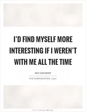 I’d find myself more interesting if I weren’t with me all the time Picture Quote #1