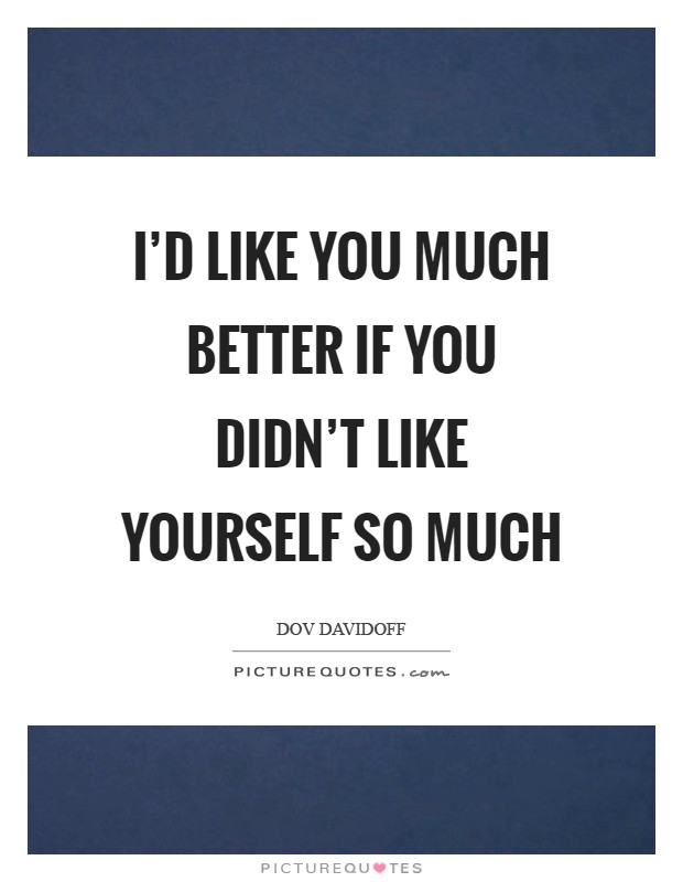 I’d like you much better if you didn’t like yourself so much Picture Quote #1