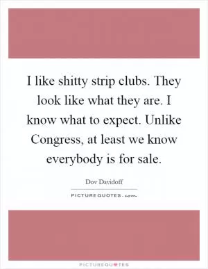 I like shitty strip clubs. They look like what they are. I know what to expect. Unlike Congress, at least we know everybody is for sale Picture Quote #1