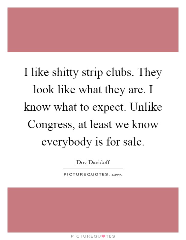 I like shitty strip clubs. They look like what they are. I know what to expect. Unlike Congress, at least we know everybody is for sale Picture Quote #1