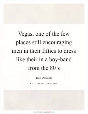 Vegas; one of the few places still encouraging men in their fifties to dress like their in a boy-band from the 80’s Picture Quote #1