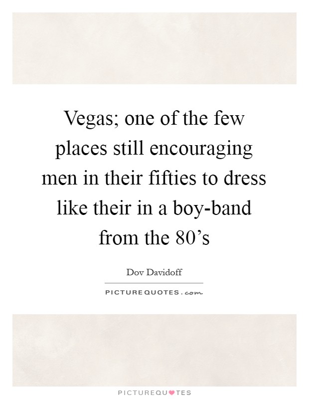 Vegas; one of the few places still encouraging men in their fifties to dress like their in a boy-band from the 80's Picture Quote #1