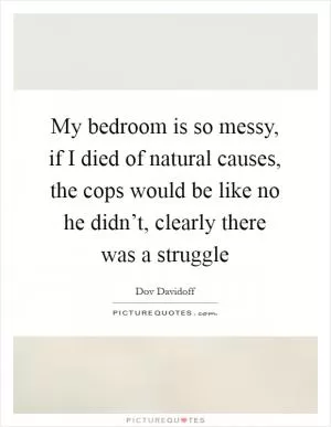 My bedroom is so messy, if I died of natural causes, the cops would be like no he didn’t, clearly there was a struggle Picture Quote #1