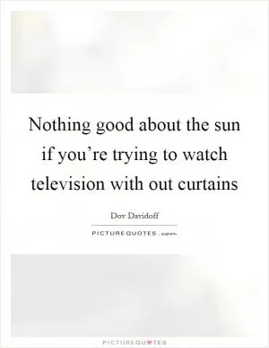 Nothing good about the sun if you’re trying to watch television with out curtains Picture Quote #1