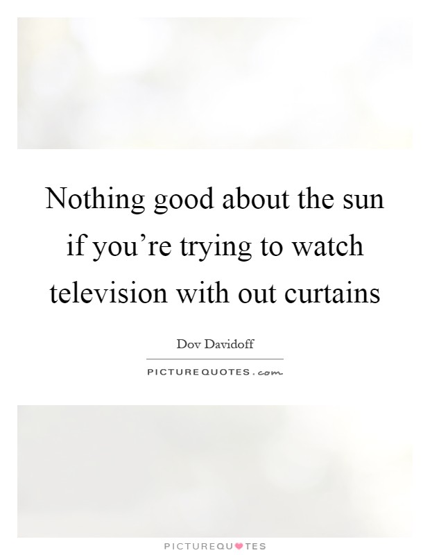 Nothing good about the sun if you're trying to watch television with out curtains Picture Quote #1