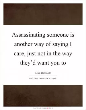 Assassinating someone is another way of saying I care, just not in the way they’d want you to Picture Quote #1