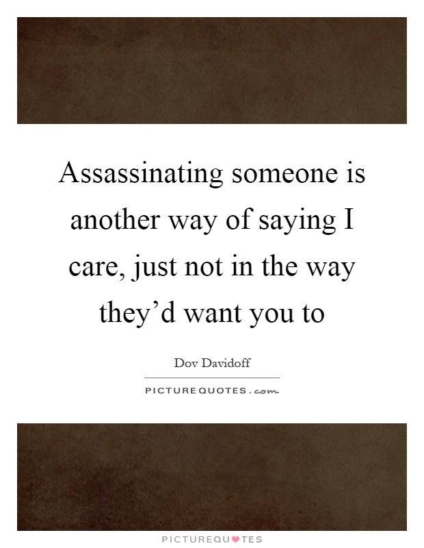 Assassinating someone is another way of saying I care, just not in the way they'd want you to Picture Quote #1