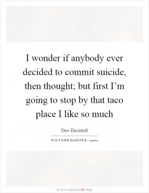 I wonder if anybody ever decided to commit suicide, then thought; but first I’m going to stop by that taco place I like so much Picture Quote #1