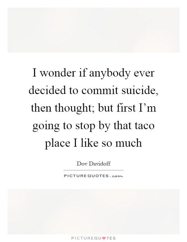 I wonder if anybody ever decided to commit suicide, then thought; but first I'm going to stop by that taco place I like so much Picture Quote #1