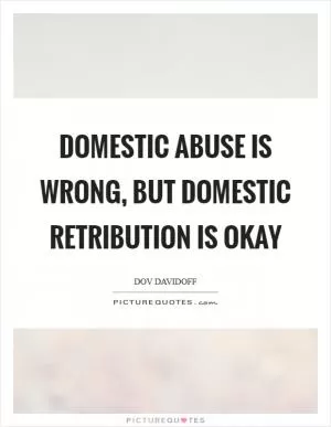 Domestic abuse is wrong, but domestic retribution is okay Picture Quote #1