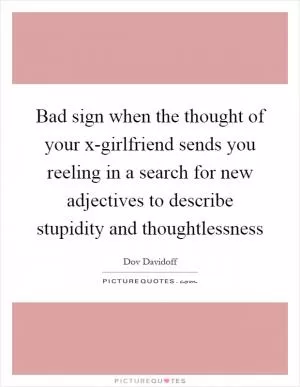 Bad sign when the thought of your x-girlfriend sends you reeling in a search for new adjectives to describe stupidity and thoughtlessness Picture Quote #1