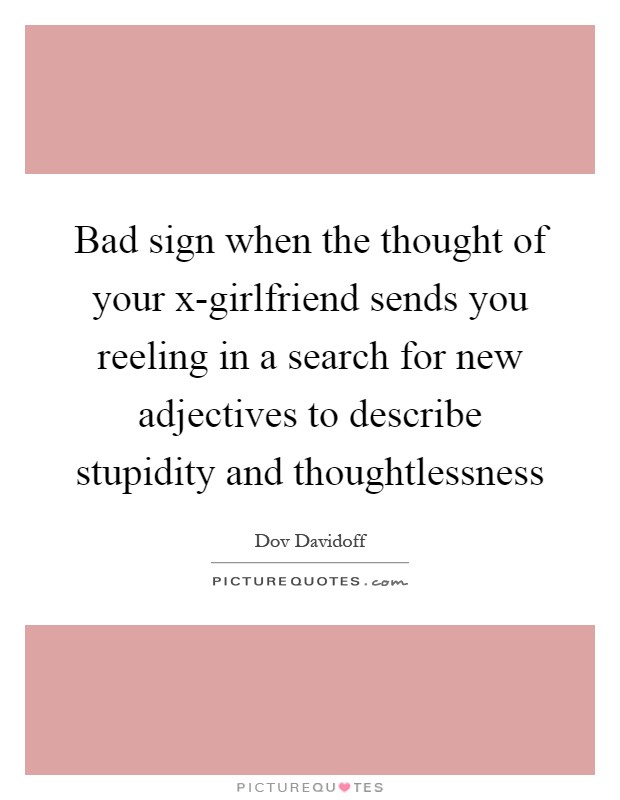 Bad sign when the thought of your x-girlfriend sends you reeling in a search for new adjectives to describe stupidity and thoughtlessness Picture Quote #1