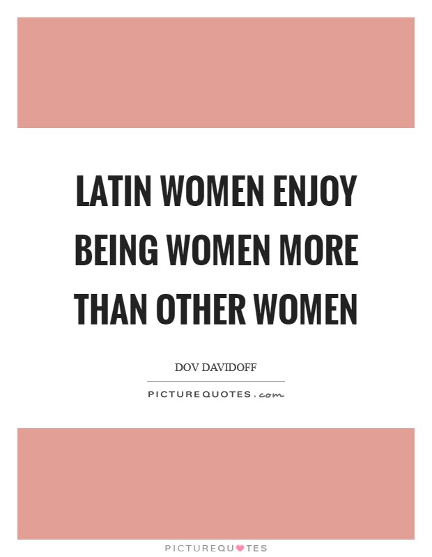 Latin women enjoy being women more than other women Picture Quote #1