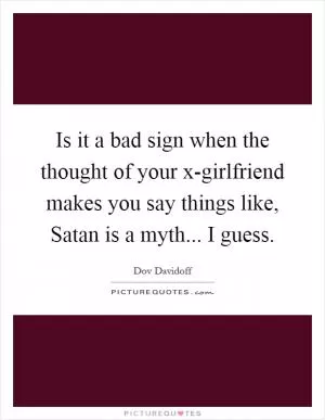 Is it a bad sign when the thought of your x-girlfriend makes you say things like, Satan is a myth... I guess Picture Quote #1