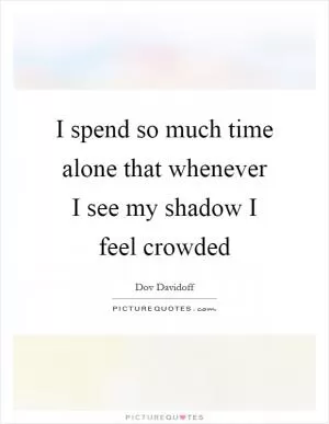 I spend so much time alone that whenever I see my shadow I feel crowded Picture Quote #1