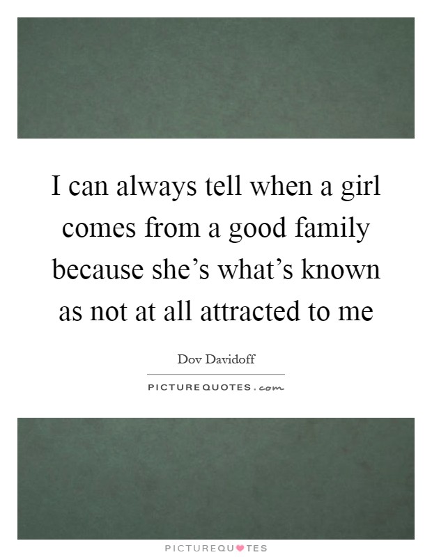 I can always tell when a girl comes from a good family because she's what's known as not at all attracted to me Picture Quote #1