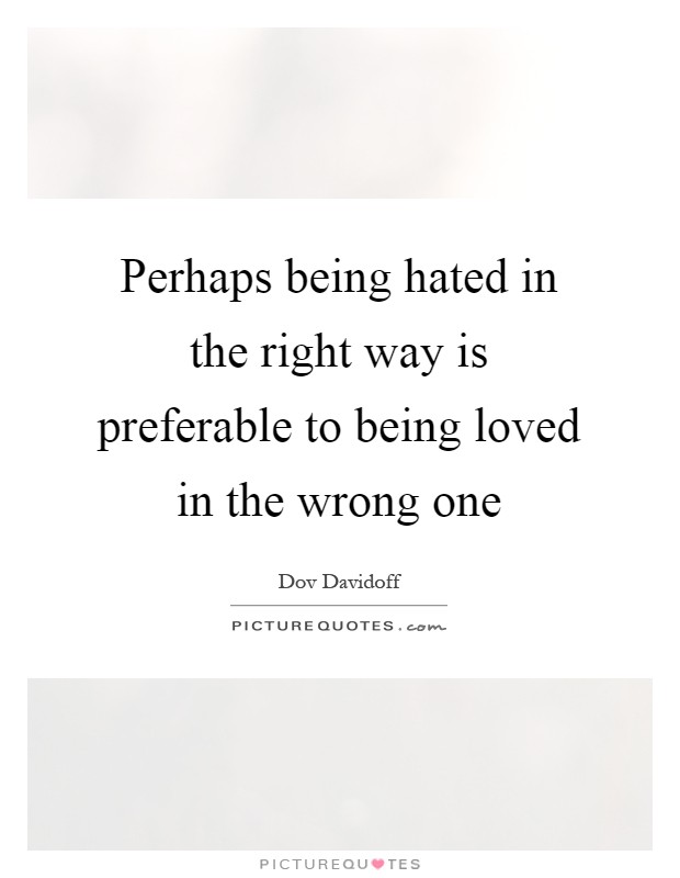 Perhaps being hated in the right way is preferable to being loved in the wrong one Picture Quote #1