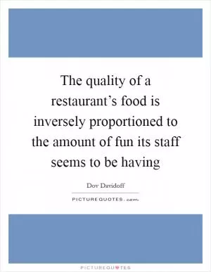 The quality of a restaurant’s food is inversely proportioned to the amount of fun its staff seems to be having Picture Quote #1
