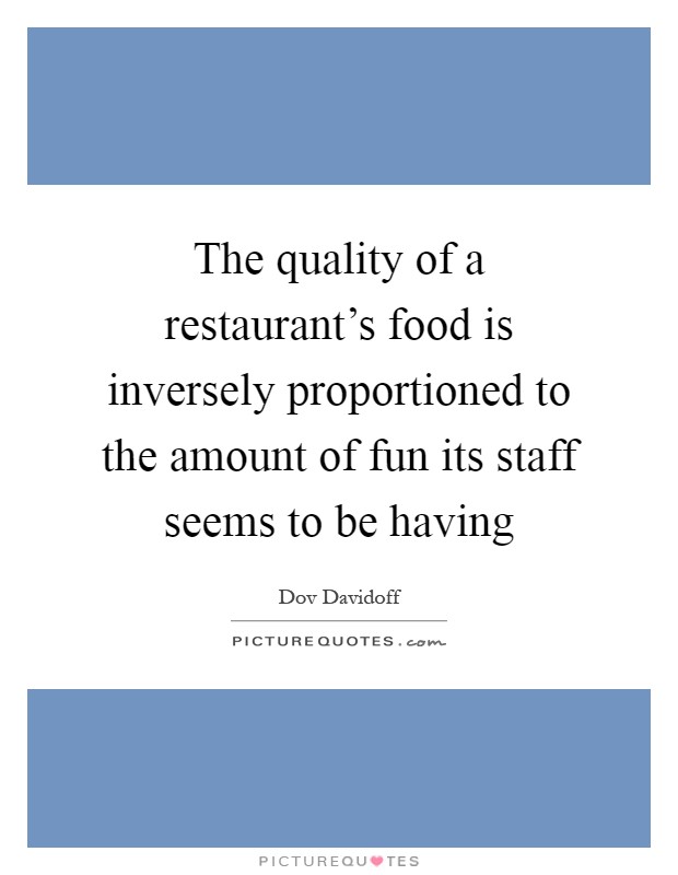 The quality of a restaurant's food is inversely proportioned to the amount of fun its staff seems to be having Picture Quote #1