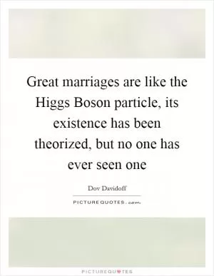 Great marriages are like the Higgs Boson particle, its existence has been theorized, but no one has ever seen one Picture Quote #1