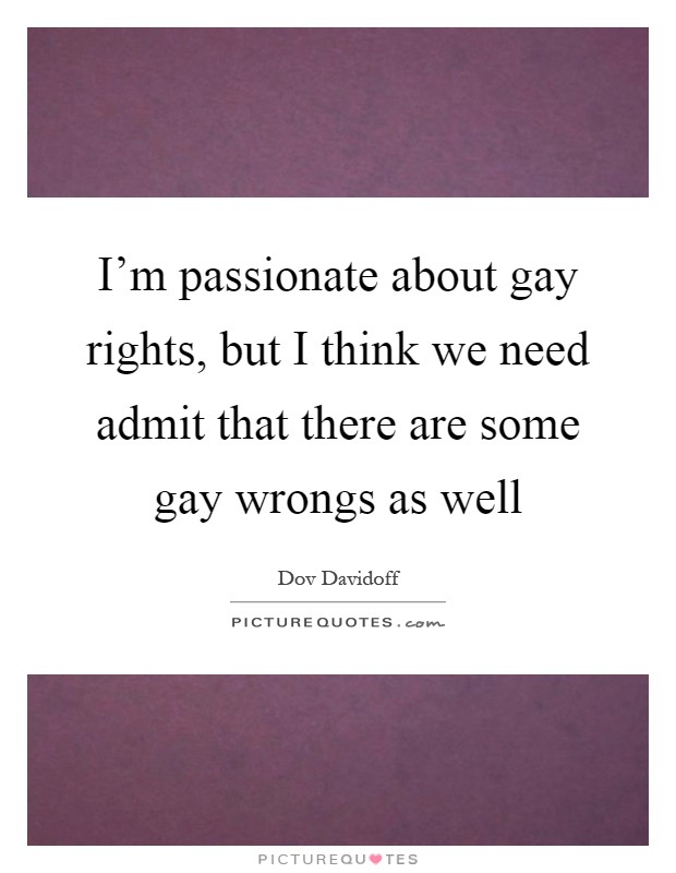 I'm passionate about gay rights, but I think we need admit that there are some gay wrongs as well Picture Quote #1