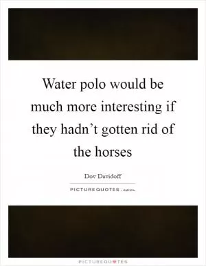 Water polo would be much more interesting if they hadn’t gotten rid of the horses Picture Quote #1