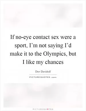 If no-eye contact sex were a sport, I’m not saying I’d make it to the Olympics, but I like my chances Picture Quote #1