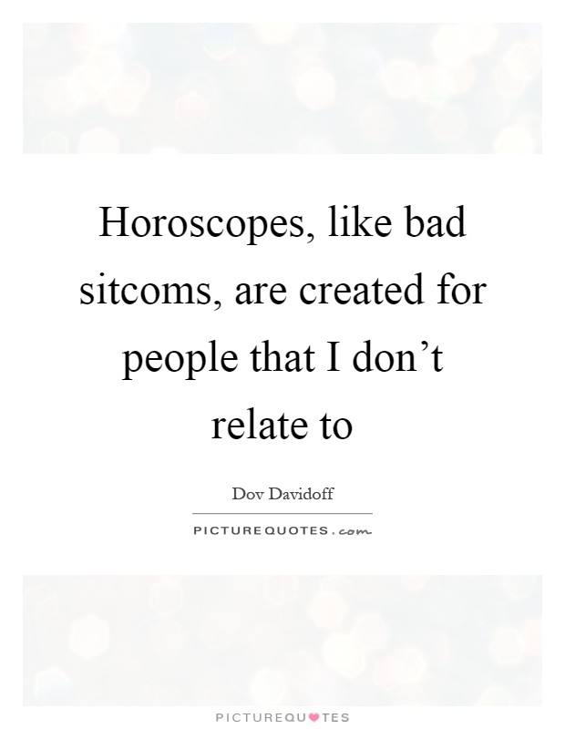 Horoscopes, like bad sitcoms, are created for people that I don't relate to Picture Quote #1