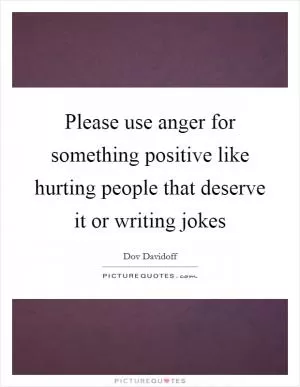 Please use anger for something positive like hurting people that deserve it or writing jokes Picture Quote #1