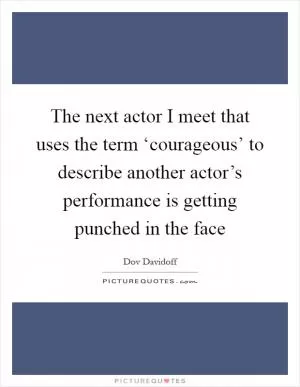 The next actor I meet that uses the term ‘courageous’ to describe another actor’s performance is getting punched in the face Picture Quote #1