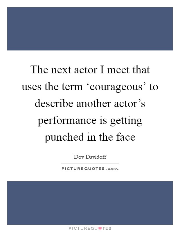The next actor I meet that uses the term ‘courageous' to describe another actor's performance is getting punched in the face Picture Quote #1