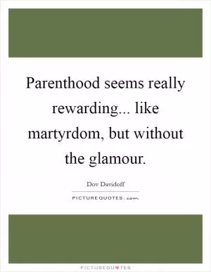 Parenthood seems really rewarding... like martyrdom, but without the glamour Picture Quote #1