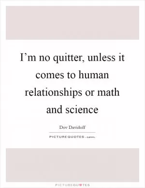 I’m no quitter, unless it comes to human relationships or math and science Picture Quote #1
